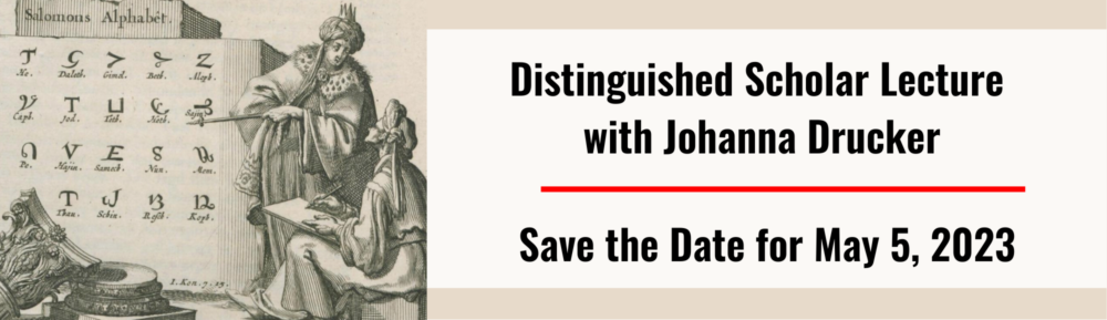 Distinguished scholar lecture with Johanna Drucker. Save the Date for May 5, 2023.