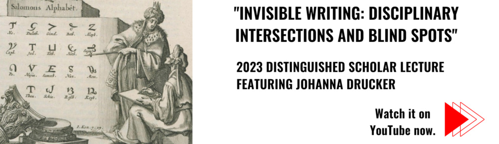 "Invisible Writing: disciplinary intersections and blind spots" | 2023 Distinguished Scholar Lecture Featuring Johanna Drucker. Watch it now on Youtube. Click link to leave page.