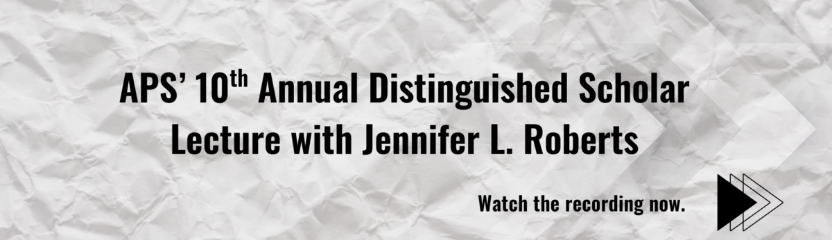 Watch the recording now for APS's 10th Annual Distinguished Scholar Lecture with Jennifer L. Roberts